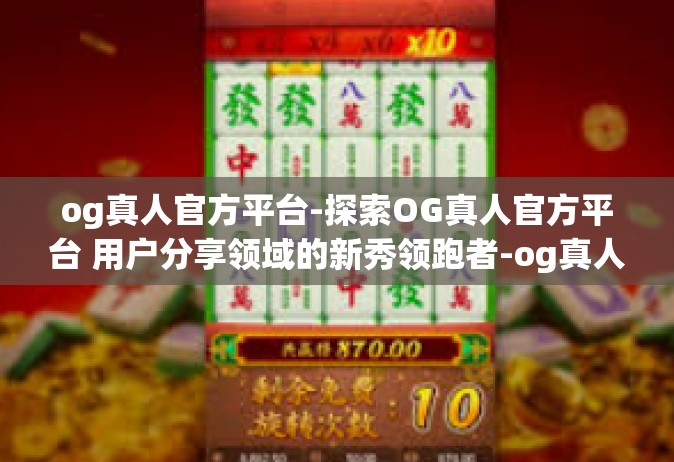 og真人官方平台-探索OG真人官方平台 用户分享领域的新秀领跑者-og真人官方平台