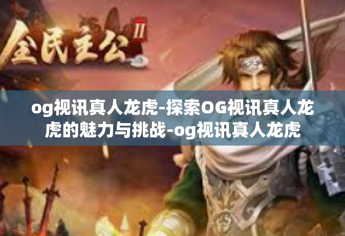 og视讯真人龙虎-探索OG视讯真人龙虎的魅力与挑战-og视讯真人龙虎
