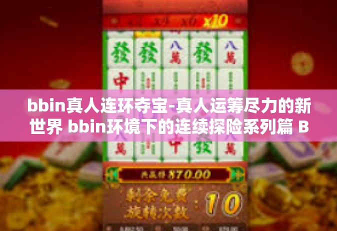 bbin真人连环夺宝-真人运筹尽力的新世界 bbin环境下的连续探险系列篇 BBIN真人连环夺宝纪实-bbin真人连环夺宝