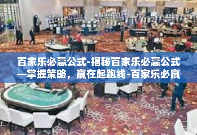 百家乐必赢公式-揭秘百家乐必赢公式—掌握策略，赢在起跑线-百家乐必赢公式