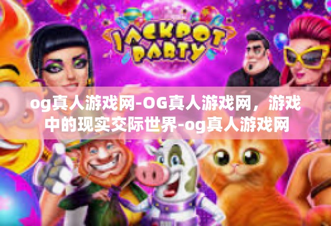 og真人游戏网-OG真人游戏网，游戏中的现实交际世界-og真人游戏网