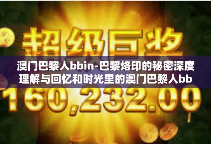 澳门巴黎人bbin-巴黎烙印的秘密深度理解与回忆和时光里的澳门巴黎人bbin体验-澳门巴黎人bbin