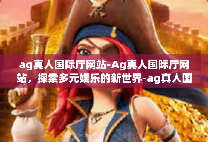 ag真人国际厅网站-Ag真人国际厅网站，探索多元娱乐的新世界-ag真人国际厅网站