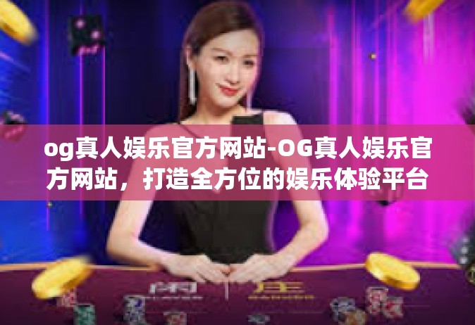 og真人娱乐官方网站-OG真人娱乐官方网站，打造全方位的娱乐体验平台-og真人娱乐官方网站