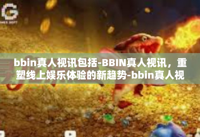 bbin真人视讯包括-BBIN真人视讯，重塑线上娱乐体验的新趋势-bbin真人视讯包括