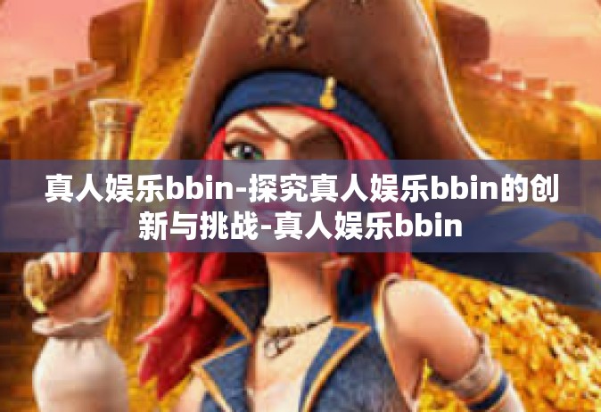 真人娱乐bbin-探究真人娱乐bbin的创新与挑战-真人娱乐bbin