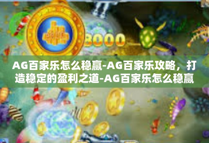 AG百家乐怎么稳赢-AG百家乐攻略，打造稳定的盈利之道-AG百家乐怎么稳赢