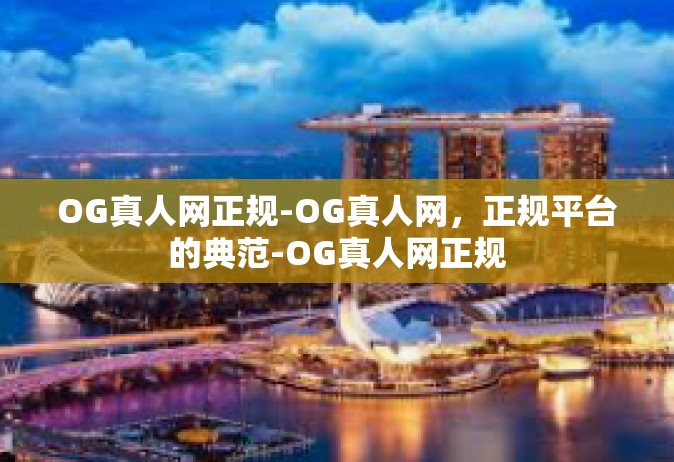 OG真人网正规-OG真人网，正规平台的典范-OG真人网正规