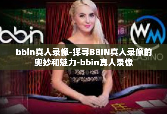 bbin真人录像-探寻BBIN真人录像的奥妙和魅力-bbin真人录像