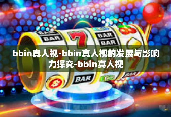 bbin真人视-bbin真人视的发展与影响力探究-bbin真人视
