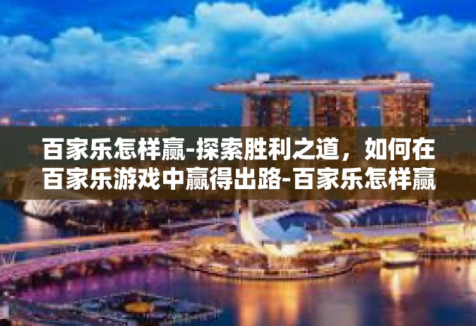 百家乐怎样赢-探索胜利之道，如何在百家乐游戏中赢得出路-百家乐怎样赢