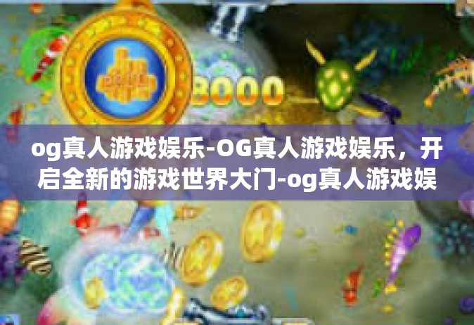 og真人游戏娱乐-OG真人游戏娱乐，开启全新的游戏世界大门-og真人游戏娱乐