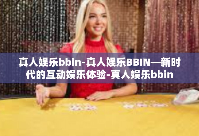 真人娱乐bbin-真人娱乐BBIN—新时代的互动娱乐体验-真人娱乐bbin