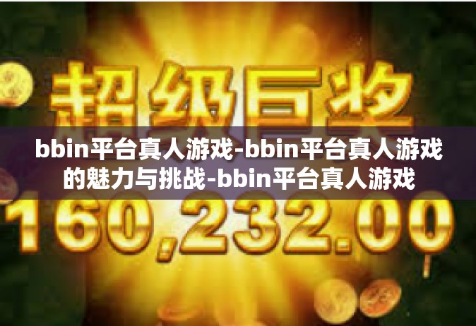 bbin平台真人游戏-bbin平台真人游戏的魅力与挑战-bbin平台真人游戏