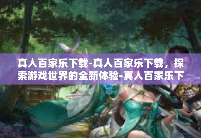 真人百家乐下载-真人百家乐下载，探索游戏世界的全新体验-真人百家乐下载