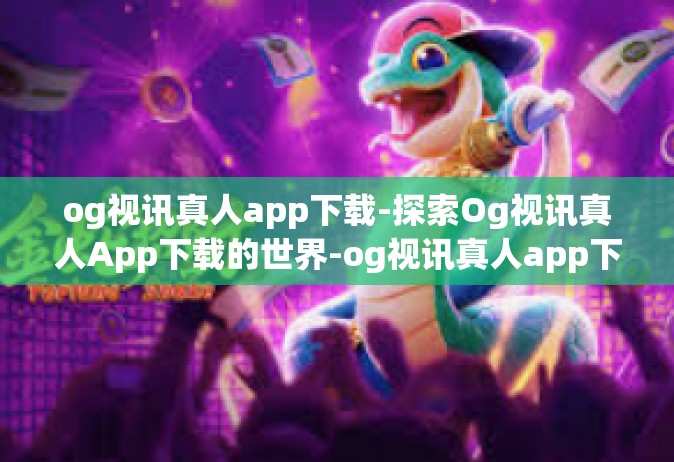 og视讯真人app下载-探索Og视讯真人App下载的世界-og视讯真人app下载