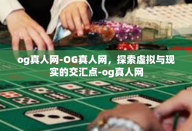 og真人网-OG真人网，探索虚拟与现实的交汇点-og真人网