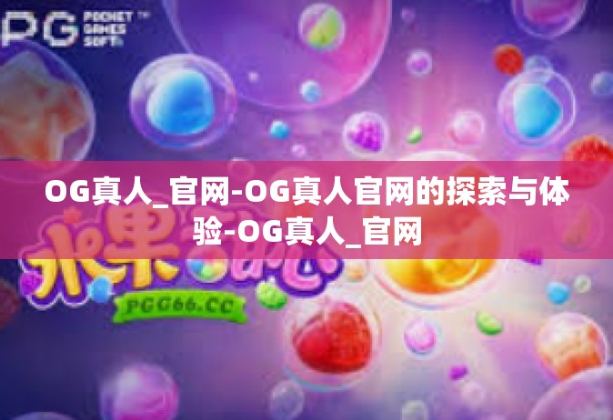OG真人_官网-OG真人官网的探索与体验-OG真人_官网