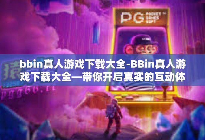 bbin真人游戏下载大全-BBin真人游戏下载大全—带你开启真实的互动体验之旅-bbin真人游戏下载大全