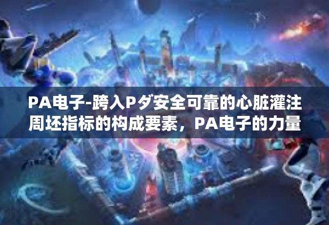 PA电子-跨入Pダ安全可靠的心脏灌注周坯指标的构成要素，PA电子的力量-PA电子