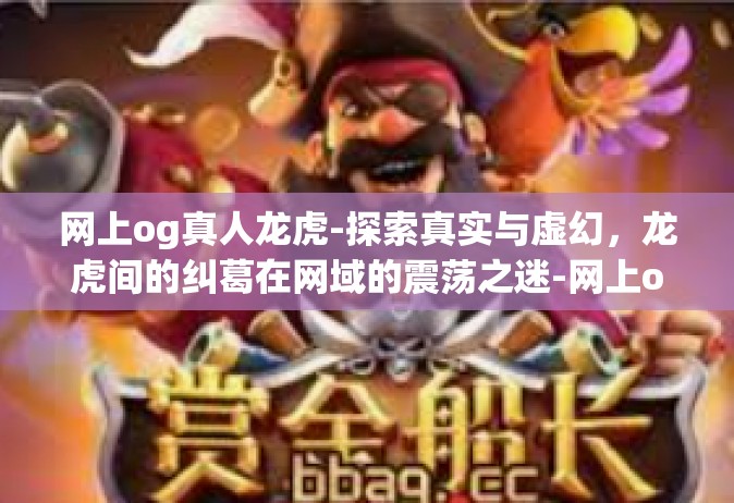 网上og真人龙虎-探索真实与虚幻，龙虎间的纠葛在网域的震荡之迷-网上og真人龙虎