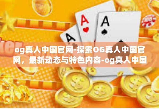 og真人中国官网-探索OG真人中国官网，最新动态与特色内容-og真人中国官网