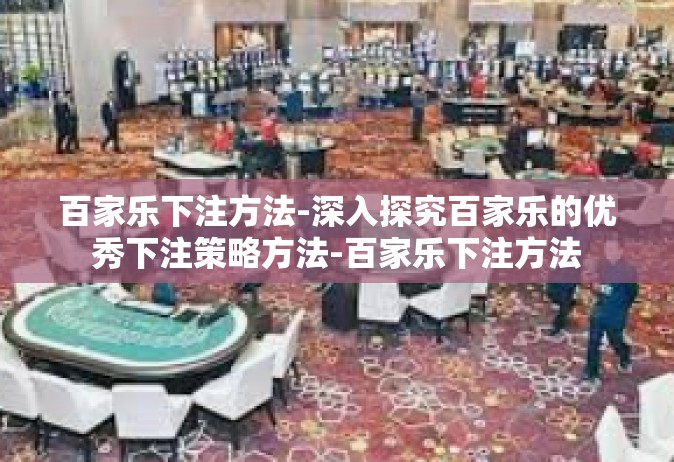 百家乐下注方法-深入探究百家乐的优秀下注策略方法-百家乐下注方法