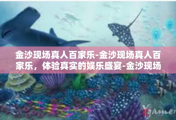 金沙现场真人百家乐-金沙现场真人百家乐，体验真实的娱乐盛宴-金沙现场真人百家乐