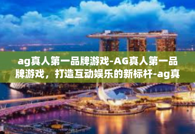 ag真人第一品牌游戏-AG真人第一品牌游戏，打造互动娱乐的新标杆-ag真人第一品牌游戏