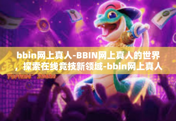 bbin网上真人-BBIN网上真人的世界，探索在线竞技新领域-bbin网上真人