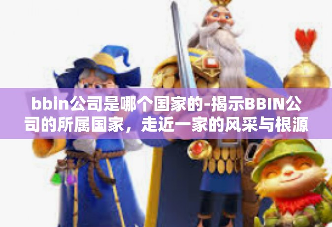 bbin公司是哪个国家的-揭示BBIN公司的所属国家，走近一家的风采与根源-bbin公司是哪个国家的