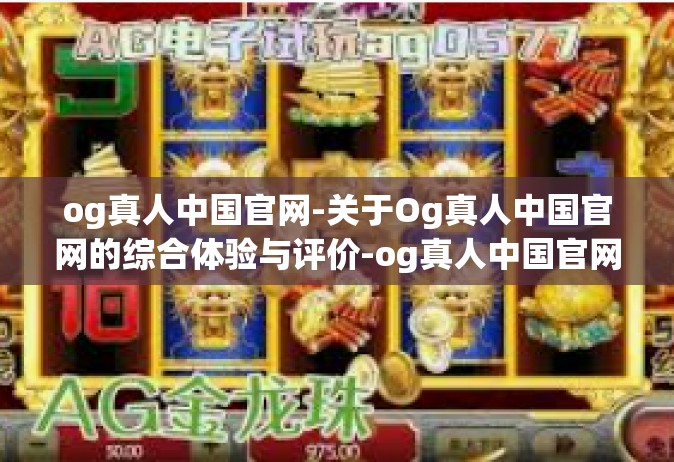 og真人中国官网-关于Og真人中国官网的综合体验与评价-og真人中国官网