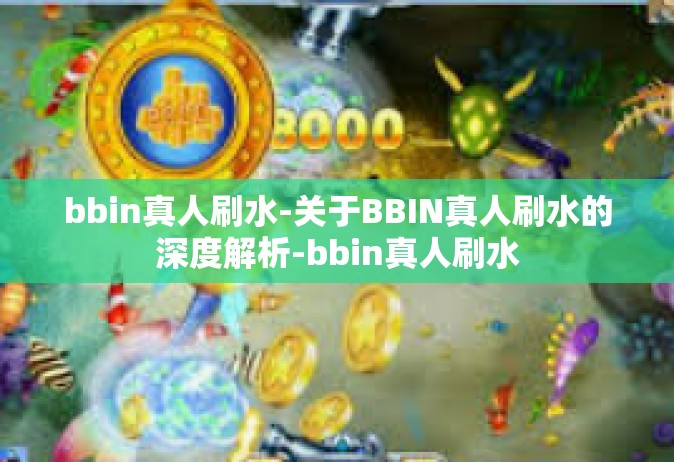 bbin真人刷水-关于BBIN真人刷水的深度解析-bbin真人刷水