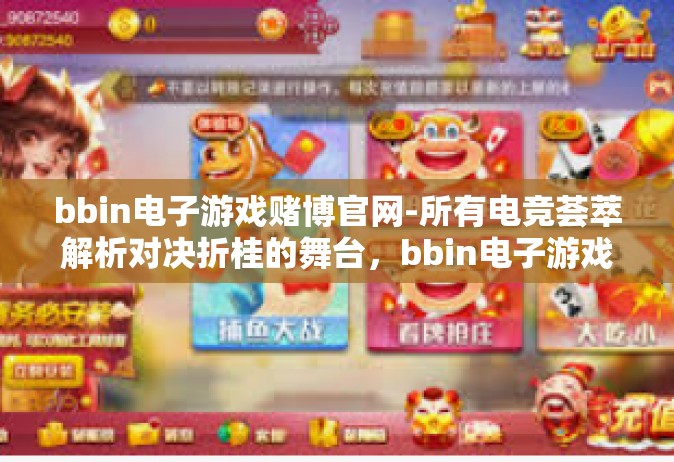 bbin电子游戏赌博官网-所有电竞荟萃解析对决折桂的舞台，bbin电子游戏赌博官网并非竞技游戏之选-bbin电子游戏赌博官网