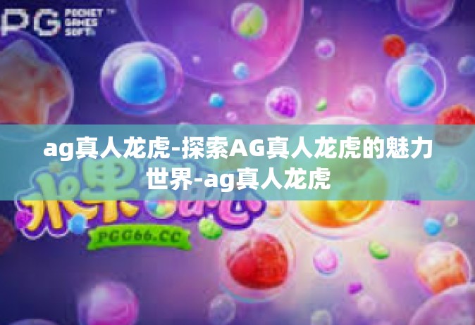 ag真人龙虎-探索AG真人龙虎的魅力世界-ag真人龙虎