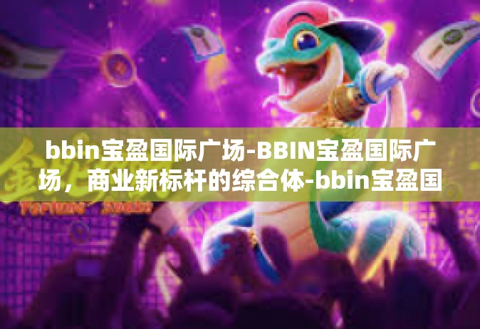 bbin宝盈国际广场-BBIN宝盈国际广场，商业新标杆的综合体-bbin宝盈国际广场