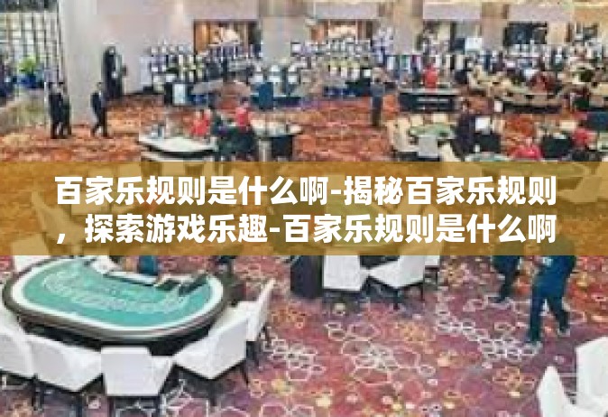 百家乐规则是什么啊-揭秘百家乐规则，探索游戏乐趣-百家乐规则是什么啊