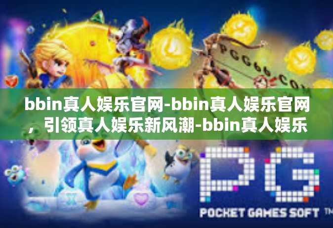 bbin真人娱乐官网-bbin真人娱乐官网，引领真人娱乐新风潮-bbin真人娱乐官网