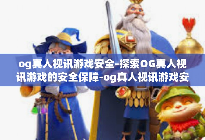 og真人视讯游戏安全-探索OG真人视讯游戏的安全保障-og真人视讯游戏安全