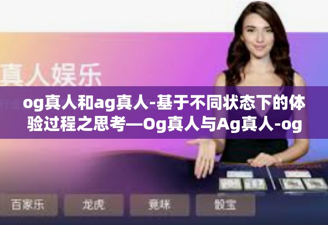 og真人和ag真人-基于不同状态下的体验过程之思考—Og真人与Ag真人-og真人和ag真人