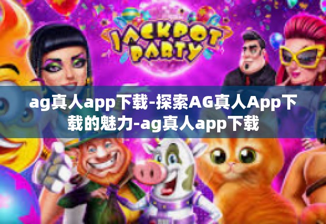 ag真人app下载-探索AG真人App下载的魅力-ag真人app下载