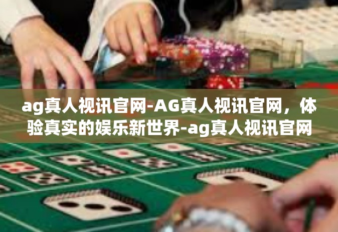 ag真人视讯官网-AG真人视讯官网，体验真实的娱乐新世界-ag真人视讯官网