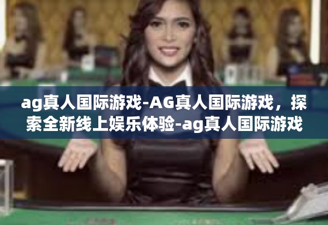 ag真人国际游戏-AG真人国际游戏，探索全新线上娱乐体验-ag真人国际游戏