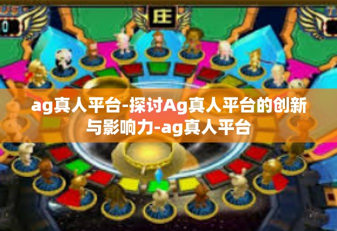 ag真人平台-探讨Ag真人平台的创新与影响力-ag真人平台