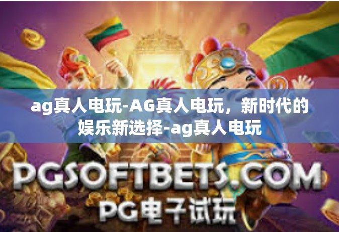 ag真人电玩-AG真人电玩，新时代的娱乐新选择-ag真人电玩