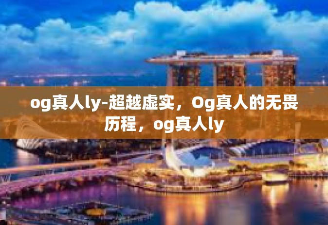 og真人ly-超越虚实，Og真人的无畏历程，og真人ly