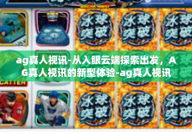ag真人视讯-从入眼云端探索出发，AG真人视讯的新型体验-ag真人视讯