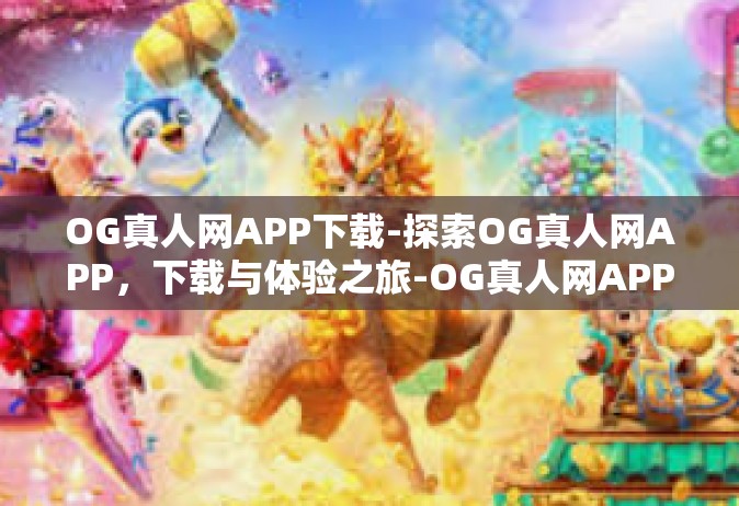 OG真人网APP下载-探索OG真人网APP，下载与体验之旅-OG真人网APP下载