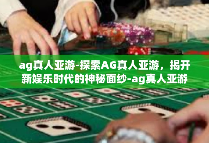 ag真人亚游-探索AG真人亚游，揭开新娱乐时代的神秘面纱-ag真人亚游