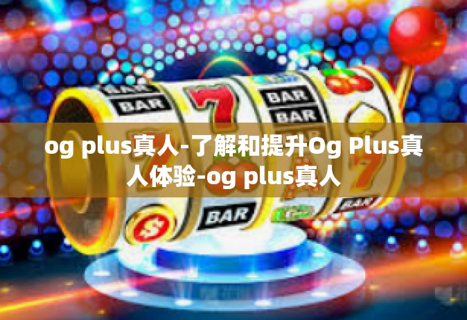 og plus真人-了解和提升Og Plus真人体验-og plus真人